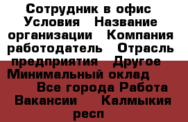 Сотрудник в офис. Условия › Название организации ­ Компания-работодатель › Отрасль предприятия ­ Другое › Минимальный оклад ­ 25 000 - Все города Работа » Вакансии   . Калмыкия респ.